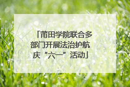 莆田学院联合多部门开展法治护航庆“六一”活动