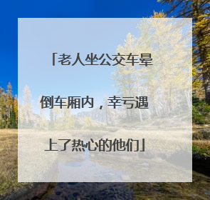 老人坐公交车晕倒车厢内，幸亏遇上了热心的他们