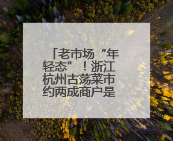 老市场“年轻态”！浙江杭州古荡菜市约两成商户是“90后”