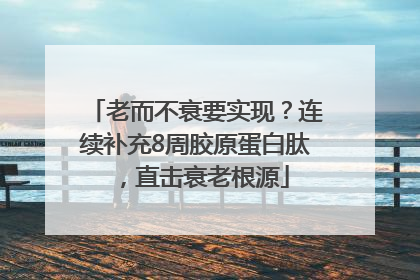 老而不衰要实现？连续补充8周胶原蛋白肽，直击衰老根源