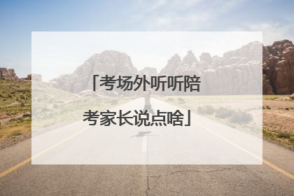 考场外听听陪考家长说点啥