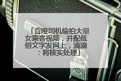 聋哑司机偷拍大量女乘客视频，并配低俗文字发网上，滴滴：将核实处理