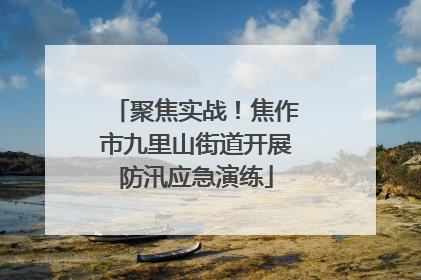 聚焦实战！焦作市九里山街道开展防汛应急演练