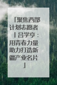 聚焦西部计划志愿者丨吕学亨：用青春力量助力打造新疆产业名片