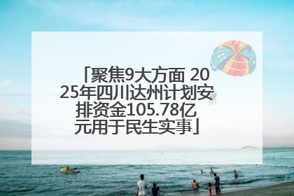 聚焦9大方面 2025年四川达州计划安排资金105.78亿元用于民生实事