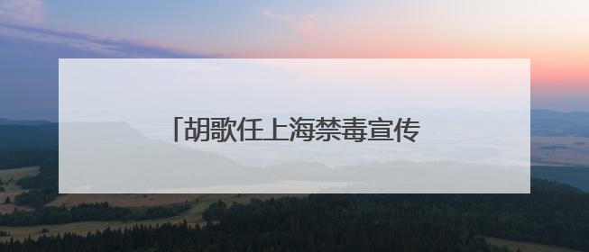 胡歌任上海禁毒宣传形象大使，樊振东任市青少年禁毒形象大使