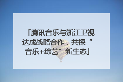 腾讯音乐与浙江卫视达成战略合作，共探“音乐+综艺”新生态