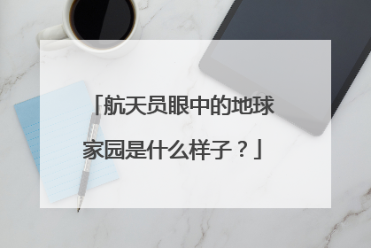 航天员眼中的地球家园是什么样子？