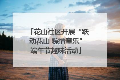 花山社区开展“跃动花山 粽情童乐”端午节趣味活动