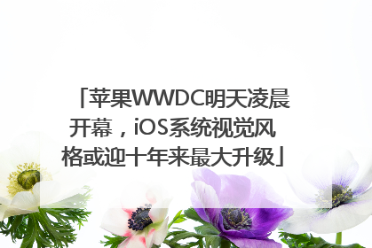 苹果WWDC明天凌晨开幕，iOS系统视觉风格或迎十年来最大升级