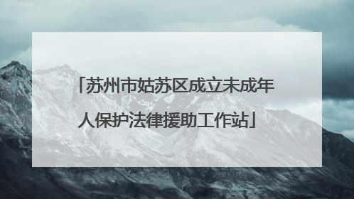 苏州市姑苏区成立未成年人保护法律援助工作站
