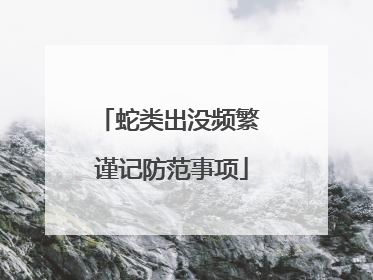 蛇类出没频繁 谨记防范事项