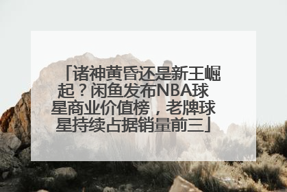 诸神黄昏还是新王崛起？闲鱼发布NBA球星商业价值榜，老牌球星持续占据销量前三