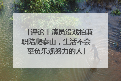 评论丨演员没戏拍兼职陪爬泰山，生活不会辜负乐观努力的人