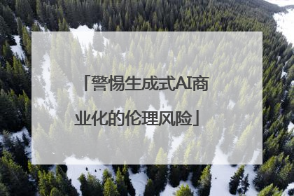 警惕生成式AI商业化的伦理风险