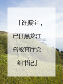 许振宇，已任黑龙江省教育厅党组书记