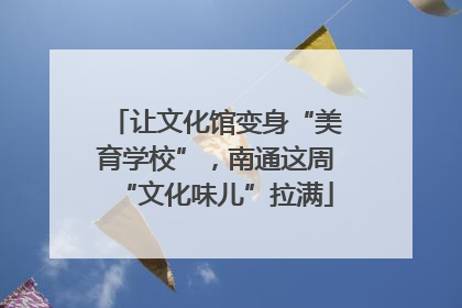 让文化馆变身“美育学校”，南通这周“文化味儿”拉满
