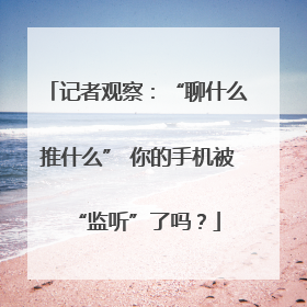 记者观察：“聊什么推什么” 你的手机被“监听”了吗？