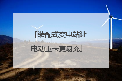 装配式变电站让电动重卡更易充