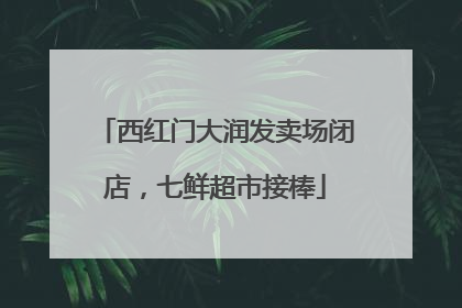 西红门大润发卖场闭店，七鲜超市接棒