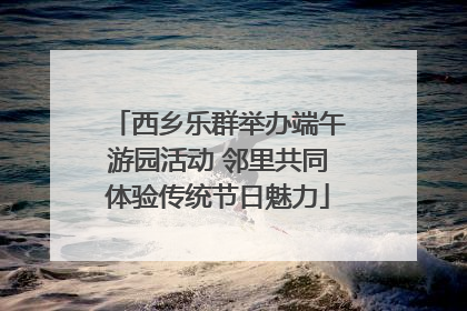 西乡乐群举办端午游园活动 邻里共同体验传统节日魅力