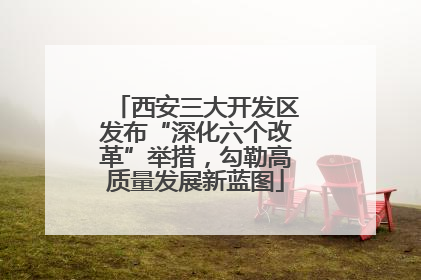 西安三大开发区发布“深化六个改革”举措，勾勒高质量发展新蓝图