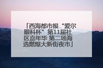 西海都市报“爱尔眼科杯”第11届社区嘉年华 第二场海选燃爆大新街夜市