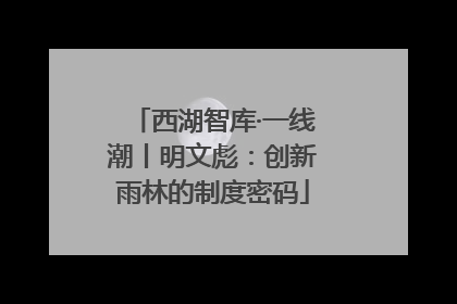 西湖智库·一线潮丨明文彪：创新雨林的制度密码