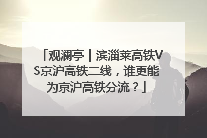 观澜亭｜滨淄莱高铁VS京沪高铁二线，谁更能为京沪高铁分流？