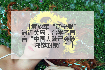 解放军“辽宁舰”逼近关岛，台学者直言“中国大陆已突破‘岛链封锁’”