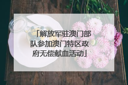 解放军驻澳门部队参加澳门特区政府无偿献血活动