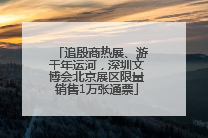 追殷商热展、游千年运河，深圳文博会北京展区限量销售1万张通票
