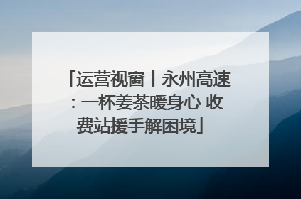 运营视窗丨永州高速：一杯姜茶暖身心 收费站援手解困境