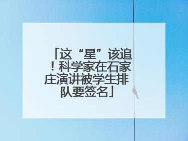 这“星”该追！科学家在石家庄演讲被学生排队要签名