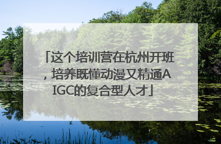 这个培训营在杭州开班，培养既懂动漫又精通AIGC的复合型人才