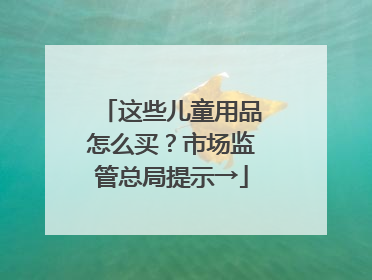 这些儿童用品怎么买？市场监管总局提示→