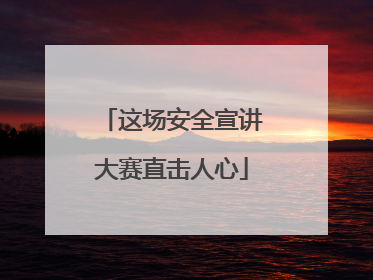 这场安全宣讲大赛直击人心