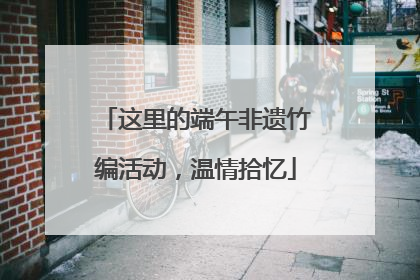 这里的端午非遗竹编活动，温情拾忆