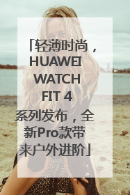 轻薄时尚，HUAWEI WATCH FIT 4系列发布，全新Pro款带来户外进阶
