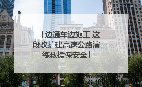 边通车边施工 这段改扩建高速公路演练救援保安全