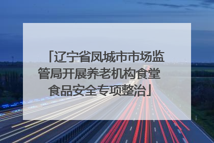 辽宁省凤城市市场监管局开展养老机构食堂食品安全专项整治