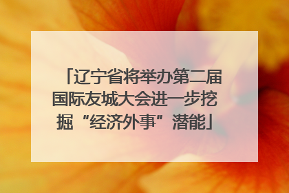 辽宁省将举办第二届国际友城大会进一步挖掘“经济外事”潜能