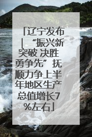 辽宁发布｜“振兴新突破 决胜勇争先”抚顺力争上半年地区生产总值增长7%左右
