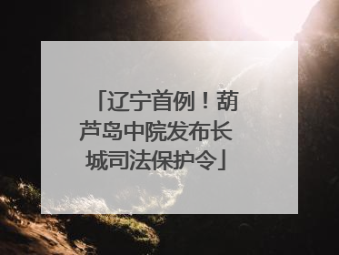辽宁首例！葫芦岛中院发布长城司法保护令