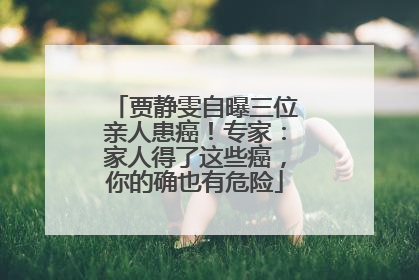 贾静雯自曝三位亲人患癌！专家：家人得了这些癌，你的确也有危险