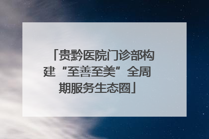 贵黔医院门诊部构建“至善至美”全周期服务生态圈
