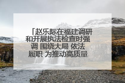 赵乐际在福建调研和开展执法检查时强调 围绕大局 依法履职 为推动高质量发展作出人大贡献