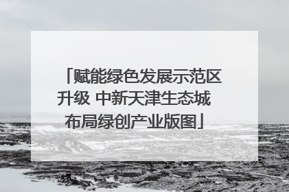 赋能绿色发展示范区升级 中新天津生态城布局绿创产业版图