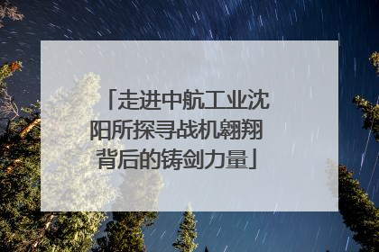走进中航工业沈阳所探寻战机翱翔背后的铸剑力量