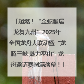 超燃！“金蛇献瑞 龙舞九州”2025年全国龙舟大联动暨“龙腾三峡·魅力巫山”龙舟邀请赛圆满落幕！
